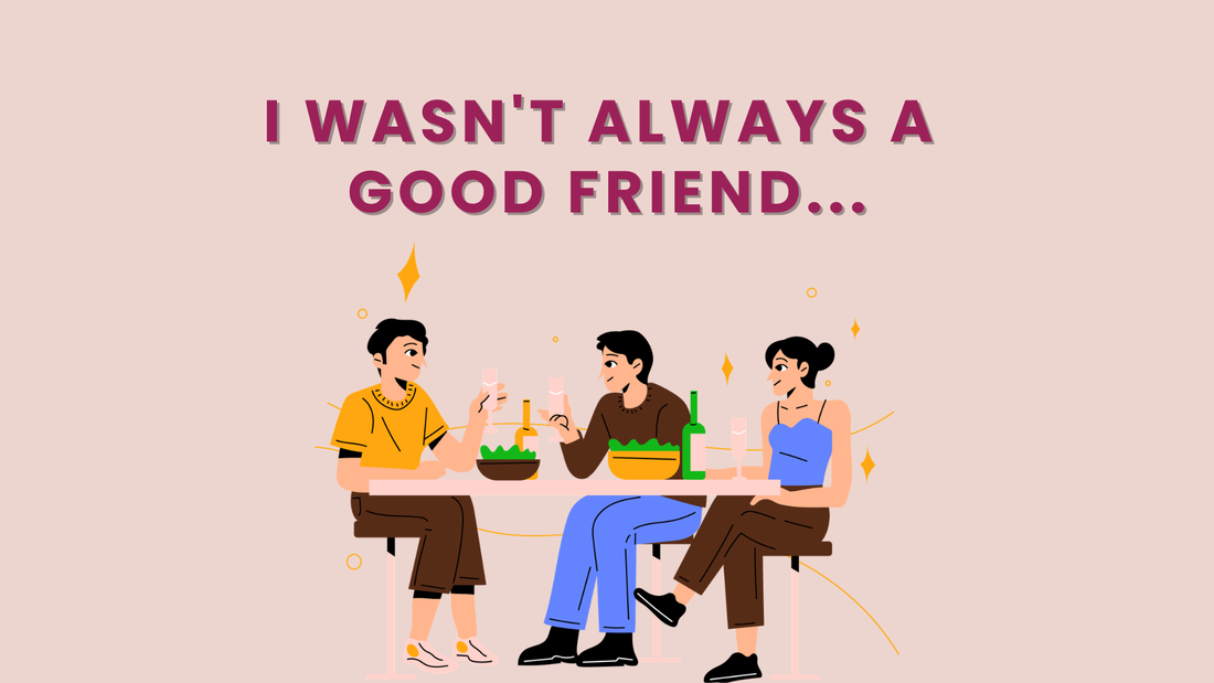 I WASN'T ALWAYS A  GOOD FRIEND...