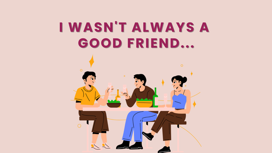 I WASN'T ALWAYS A  GOOD FRIEND...