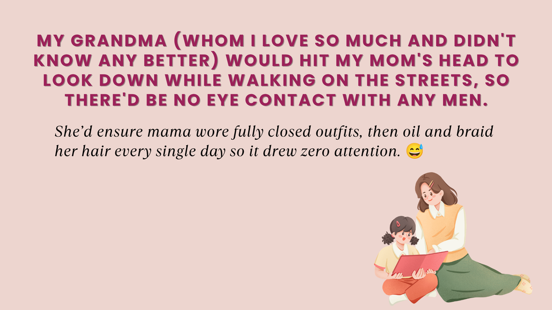 My grandma (whom I love so much and didn't know any better) would hit my mom's head to look down while walking on the streets, so there'd be no eye contact with any men.