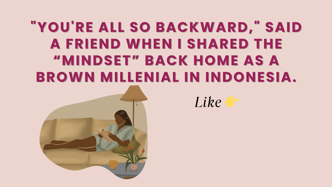 "YOU'RE ALL SO BACKWARD," SAID A FRIEND WHEN I SHARED THE “MINDSET” BACK HOME AS A BROWN MILLENIAL IN INDONESIA.