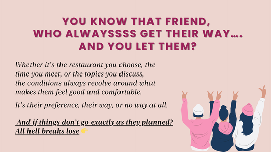 YOU KNOW THAT FRIENDS, WHO ALWAYSSSS GET THEIR WAY…. AND YOU LET THEM?