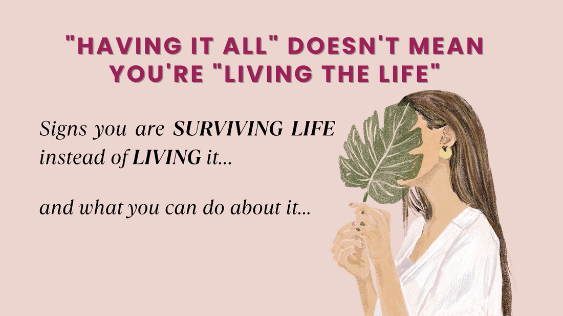 "HAVING IT ALL" DOESN'T MEAN YOU'RE "LIVING THE LIFE"  SIGNS YOU ARE SURVIVING LIFE INSTEAD OF LIVING IT…(AND WHAT YOU CAN DO ABOUT IT...)