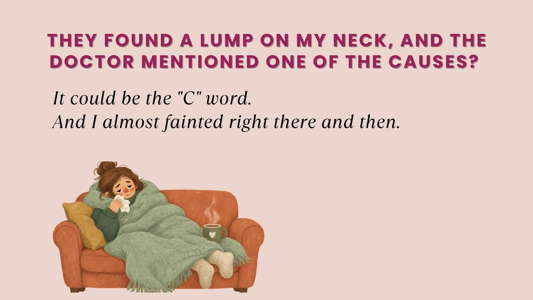 They found a lump on my neck, and the doctor mentioned one of the causes? It could be the "C" word. And I almost fainted right there and then.