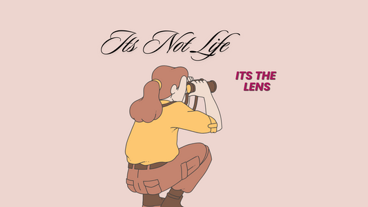 IT’S NOT LIFE, ITS THE LENS