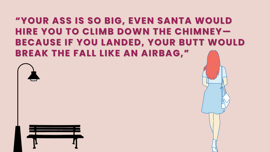 “YOUR ASS IS SO BIG, EVEN SANTA WOULD HIRE YOU TO CLIMB DOWN THE CHIMNEY—BECAUSE IF YOU LANDED, YOUR BUTT WOULD BREAK THE FALL LIKE AN AIRBAG,” 😅
