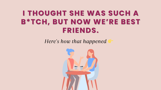 I THOUGHT SHE WAS SUCH A B*TCH, BUT NOW WE’RE BEST FRIENDS.