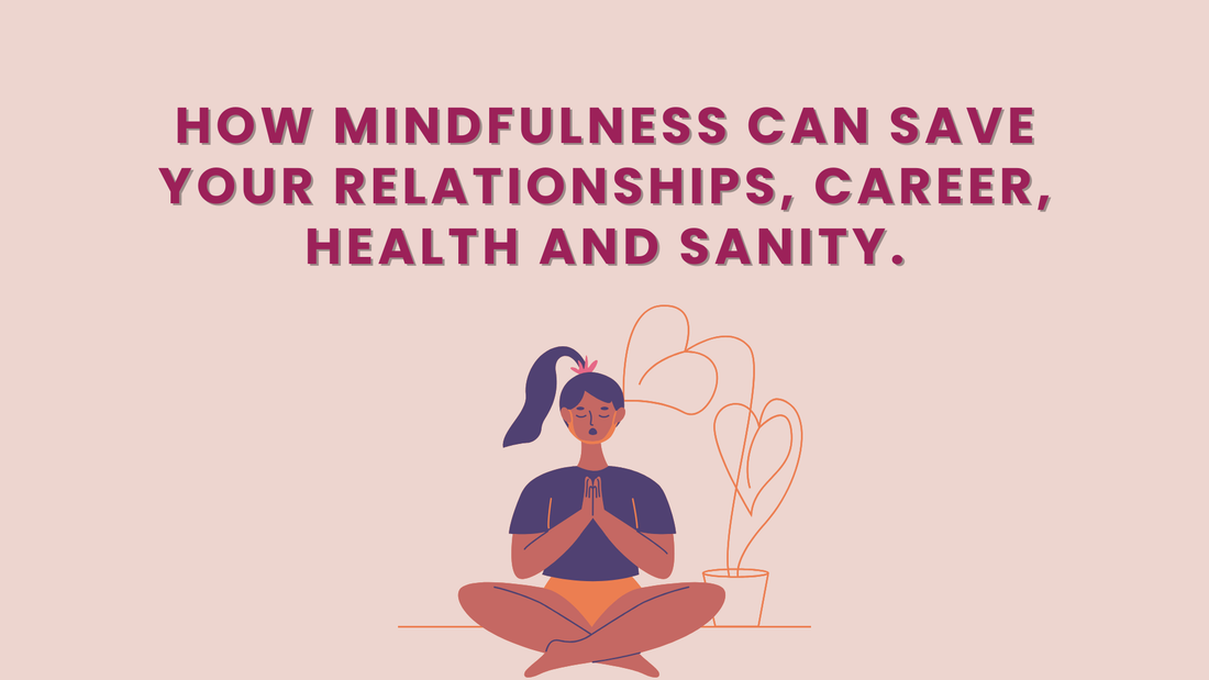 How Mindfulness Can Save Your Relationships, Career, Health and Sanity.