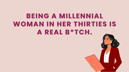 BEING A MILLENNIAL WOMAN IN HER THIRTIES IS A REAL B*TCH.