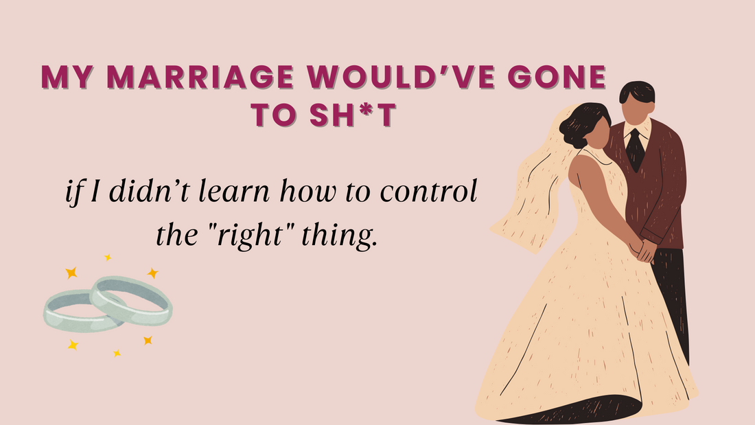 MY MARRIAGE WOULD’VE GONE TO SH*T IF I DIDN’T LEARN HOW TO CONTROL THE "RIGHT" THING.