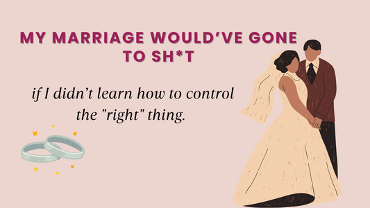 MY MARRIAGE WOULD’VE GONE TO SH*T IF I DIDN’T LEARN HOW TO CONTROL THE "RIGHT" THING.
