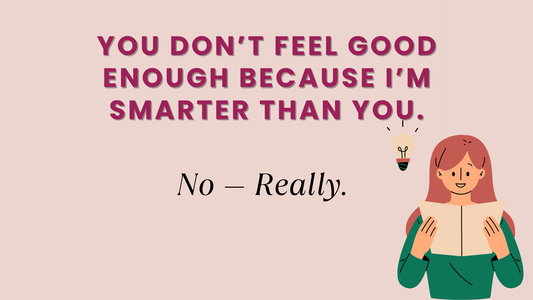 YOU DON’T FEEL GOOD ENOUGH BECAUSE I’M SMARTER THAN YOU.