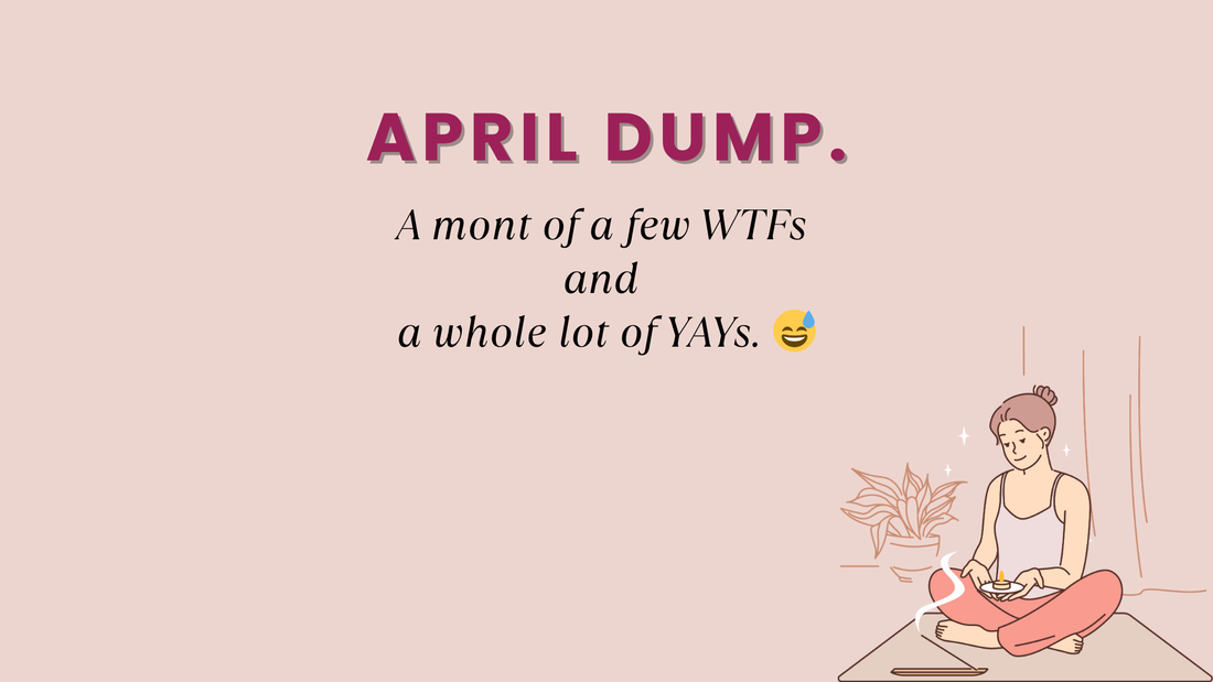 April Dump. A mont of a few WTFs and a whole lot of YAYs. 😅
