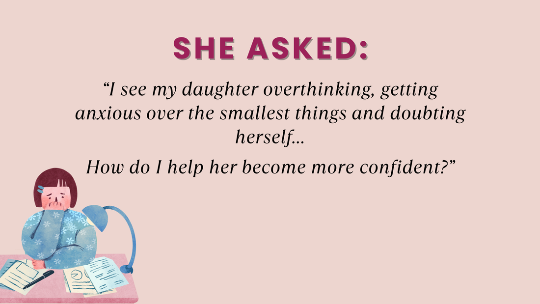 SHE ASKED: “I see my daughter overthinking, getting anxious over the smallest things and doubting herself… How do I help her become more confident?”