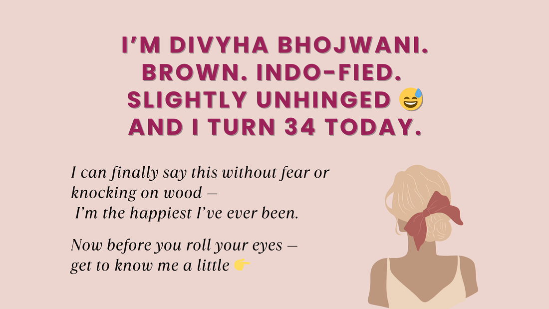 I’M DIVYHA BHOJWANI. BROWN. INDO-FIED. SLIGHTLY UNHINGED 😅 AND I TURN 34 TODAY.