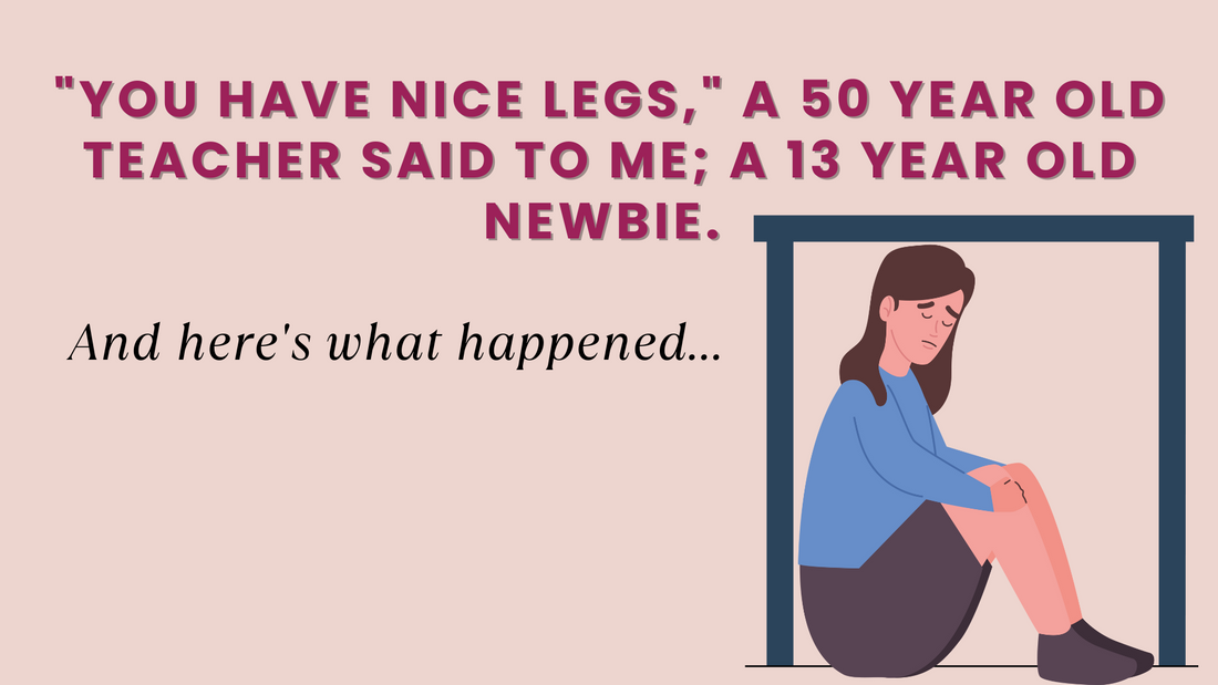 "YOU HAVE NICE LEGS," A 50 Year Old Teacher Said To Me; A 13 Year Old Newbie. And here's what happened