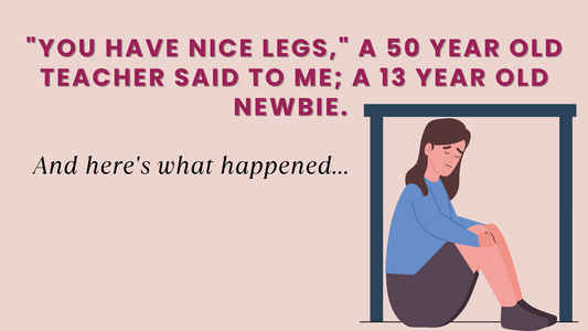 "YOU HAVE NICE LEGS," A 50 Year Old Teacher Said To Me; A 13 Year Old Newbie. And here's what happened